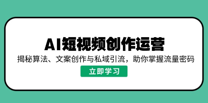 AI短视频创作运营，揭秘算法、文案创作与私域引流，助你掌握流量密码-朽念云创