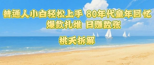 普通人小白轻松上手 80年代童年回忆杀，爆款扎堆，日入数张-朽念云创