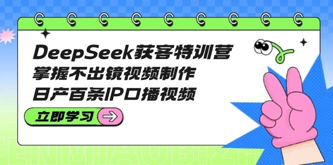 DeepSeek获客特训营:掌握不出镜视频制作,日产百条IP口播视频-朽念云创