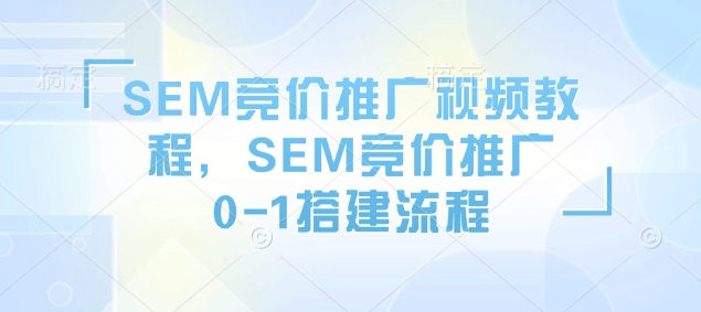 SEM竞价推广视频教程，SEM竞价推广0-1搭建流程-朽念云创