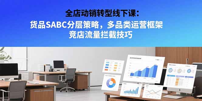 全店动销转型线下课:货品SABC分层策略,多品类运营框架 竞店流量拦截技巧-朽念云创