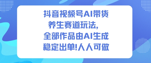 抖音视频号AI带货养生赛道玩法，全部作品由AI生成，发了1500条作品，出了2W多单，人人可做-朽念云创