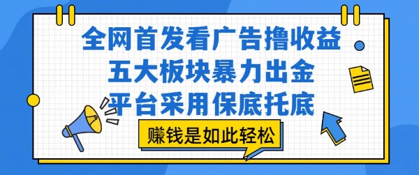 全网首发看广告撸收益，五大板块暴力出金，平台采用保底托底，挣钱是如此轻松作【揭秘】-朽念云创