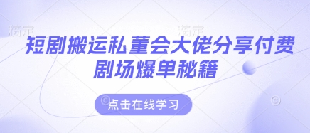 短剧搬运私董会大佬分享付费剧场爆单秘籍-朽念云创