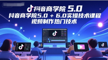 抖音商学院5.0+6.0实操技术课程,视频制作热门技术-朽念云创