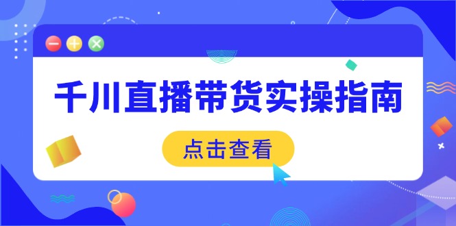 千川直播带货实操指南：从选品到数据优化，基础到实操全面覆盖-朽念云创