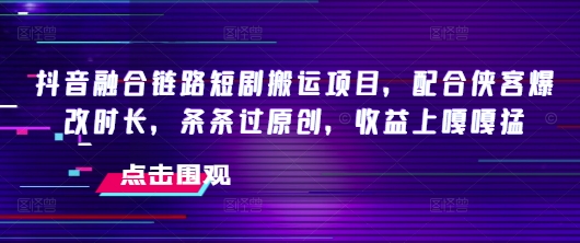 抖音融合链路短剧搬运项目，配合侠客爆改时长，条条过原创，收益嘎嘎猛-朽念云创