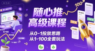 随心推高级课程，从0-1投放思路，也有从1-100的全套玩法-朽念云创