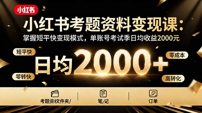小红书考题资料变现课：掌握短平快变现模式，单账号考试季日均收益2000元-朽念云创