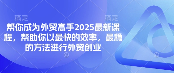 帮你成为外贸高手2025最新课程，帮助你以最快的效率，最稳的方法进行外贸创业-朽念云创