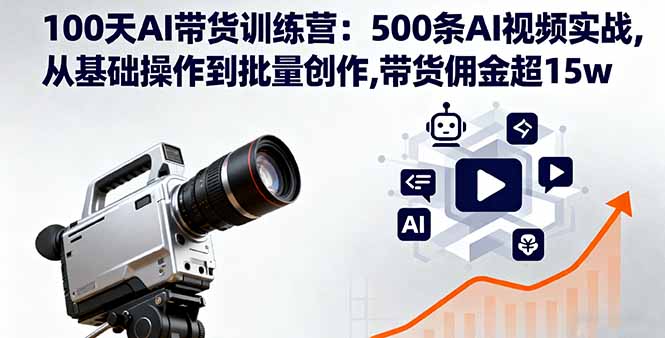 100天AI带货训练营：500条AI视频实战,从基础操作到批量创作,带货佣金超15w-朽念云创