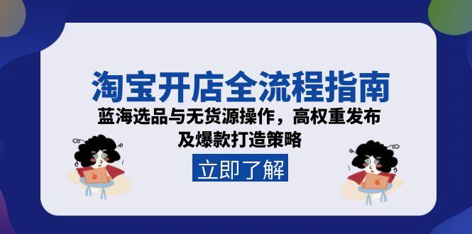 淘宝开店全流程指南，蓝海选品与无货源操作，高权重发布及爆款打造策略-朽念云创