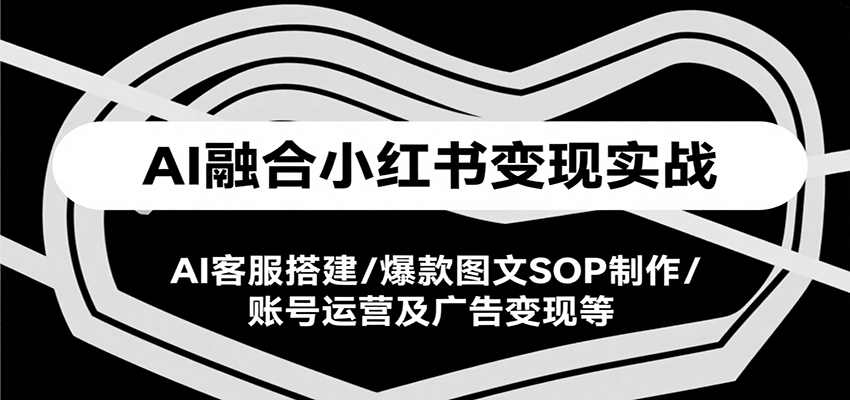 AI融合小红书变现实战课，AI客服搭建/爆款图文SOP制作/账号运营及广告变现等-朽念云创