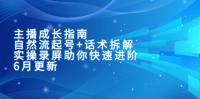 主播成长指南：自然流起号+话术拆解，实操录屏助你快速进阶(6月更新-朽念云创