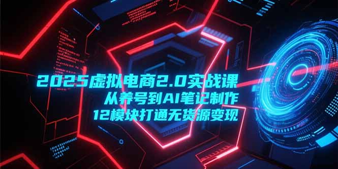 2025虚拟电商2.0实战课，从养号到AI笔记制作，12模块打通无货源变现-朽念云创