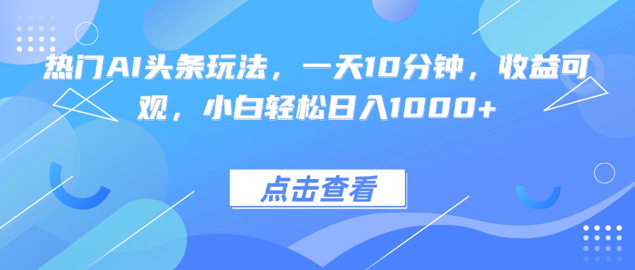 热门AI头条玩法,一天10分钟,收益可观,小白轻松日入1000+-朽念云创