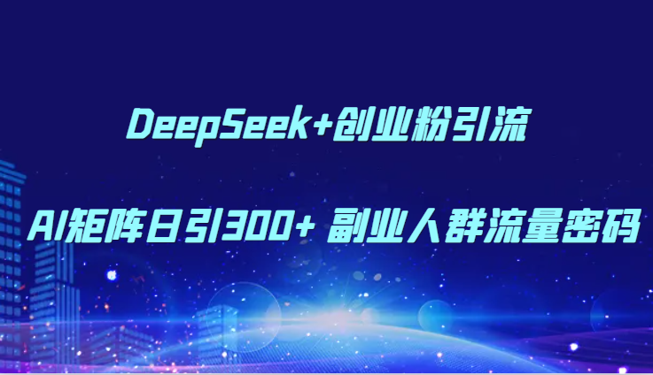 DeepSeek+创业粉引流 AI矩阵日引300+ 副业人群流量密码-朽念云创
