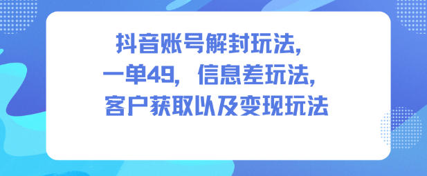 抖音账号解封玩法，一单49，信息差玩法，客户获取以及变现玩法-朽念云创