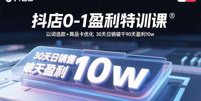 抖店0-1盈利特训课：以词选款+商品卡优化 30天日销破千90天盈利10w-朽念云创