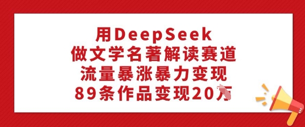 用DeepSeek做文学名著解读赛道，流量暴涨暴力变现，89条作品变现20W-朽念云创