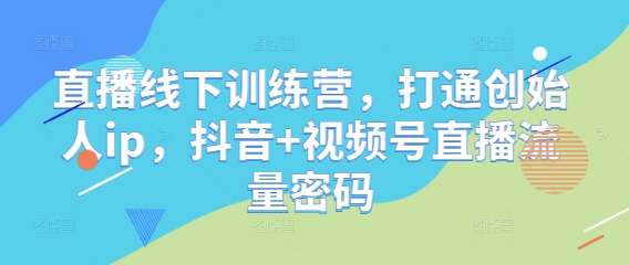 直播线下训练营，打通创始人ip，抖音+视频号直播流量密码-朽念云创