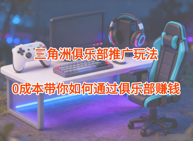 项目拆解：三角洲俱乐部推广玩法，0成本带你如何通过俱乐部賺钱-朽念云创