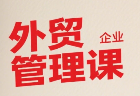 中小外贸企业管理课，系统性强，直击痛点，助企业全面提升管理智慧-朽念云创