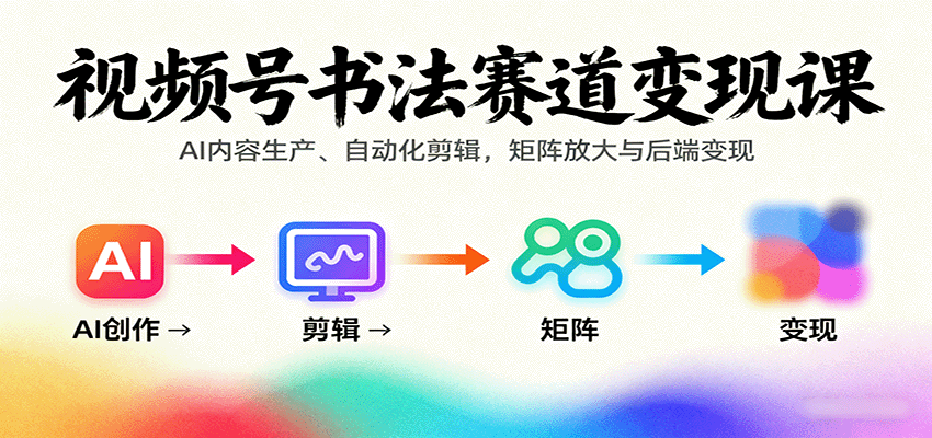 视频号书法赛道变现课：AI内容生产、自动化剪辑，矩阵放大与后端变现-朽念云创
