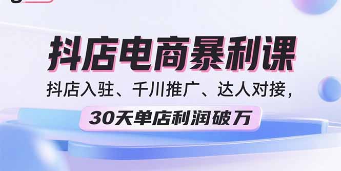 2025抖店电商暴利课，抖店入驻、千川推广、达人对接，30天单店利润破万-朽念云创