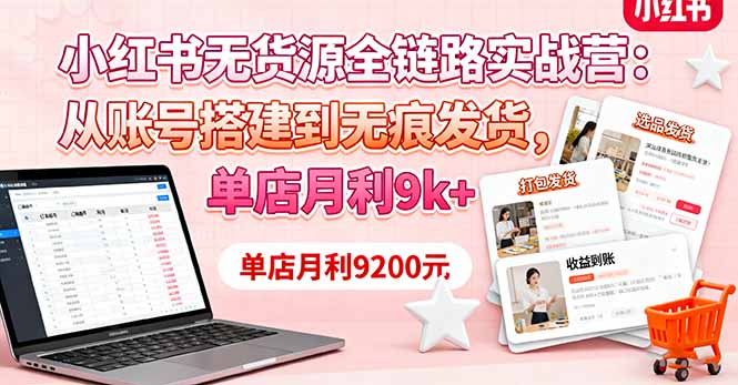 小红书无货源全链路实战营：从账号搭建到无痕发货，单店月利9k+-朽念云创