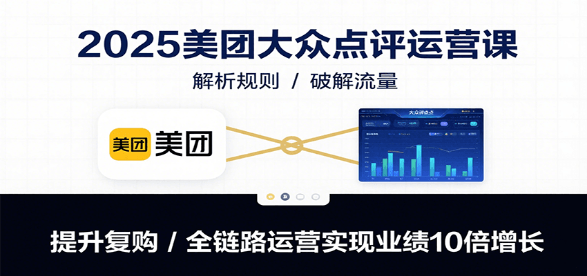 2025美团大众点评运营课：解析规则/破解流量/提升复购/全链路运营实现业绩10倍增长-朽念云创