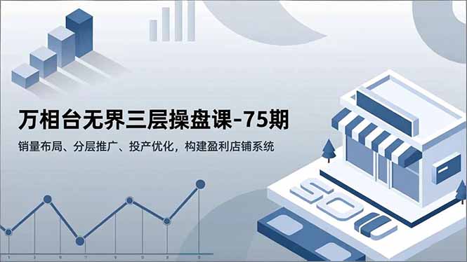 万相台无界三层操盘课-75期，销量布局、分层推广、投产优化，构建盈利店铺系统-朽念云创