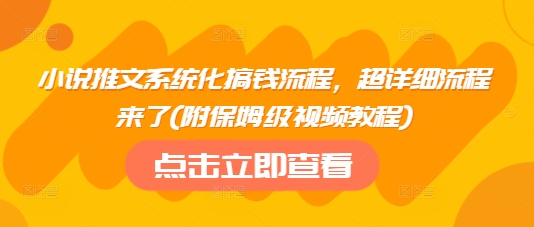 小说推文系统化搞钱流程，超详细流程来了(附保姆级视频教程)-朽念云创