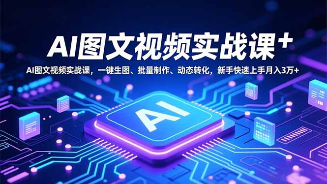 AI图文视频实战课，一键生图、批量制作、动态转化，新手快速上手月入3万+-朽念云创