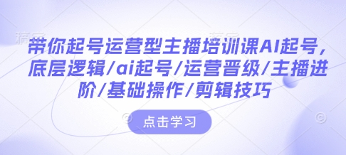 带你起号运营型主播培训课AI起号，底层逻辑/ai起号/运营晋级/主播进阶/基础操作/剪辑技巧-朽念云创