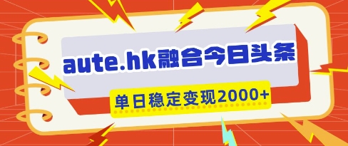 aute.hk融合今日头条，一键复制粘贴，单日稳定变现多张【揭秘】-朽念云创