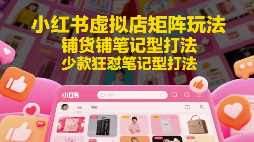 小红书虚拟店矩阵玩法，铺货铺笔记型打法，少款狂怼笔记型打法(更新)-朽念云创