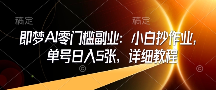即梦AI零门槛副业：小白抄作业，单号日入5张，详细教程-朽念云创