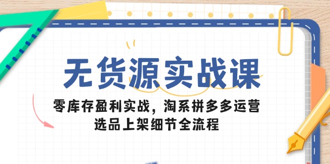 无货源实战课:零库存盈利实战,淘系拼多多运营,选品上架细节全流程-朽念云创