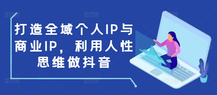 打造全域个人IP与商业IP,利用人性思维做抖音-朽念云创