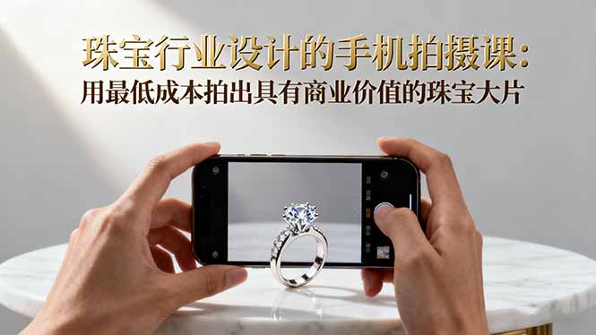 珠宝行业设计的手机拍摄课：用最低成本拍出具有商业价值的珠宝大片！-朽念云创