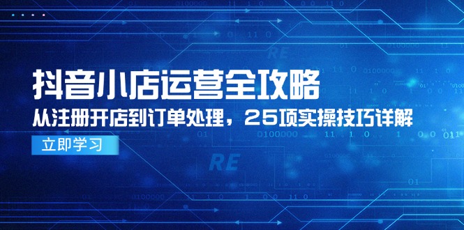 抖音小店运营全攻略，从注册开店到订单处理，25项实操技巧详解-朽念云创