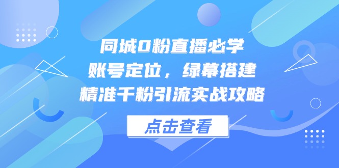 同城0粉直播必学，账号定位，绿幕搭建，精准千粉引流实战攻略-朽念云创