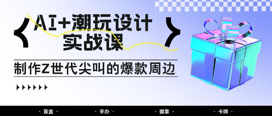 AI+潮玩设计实战课：手把手教你制作Z世代尖叫的爆款周边，自媒体人必学印钞术！-朽念云创
