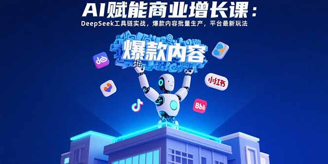 AI赋能商业增长课：DeepSeek工具链实战，爆款内容批量生产，平台最新玩法-朽念云创