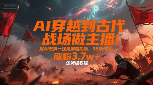 AI穿越到古代战场做主播！用AI做第一视角穿越视频，38条作品，涨粉3.7w+，保姆级教程-朽念云创