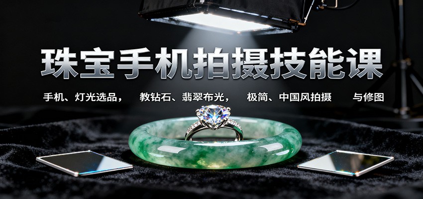 珠宝手机拍摄技能课:手机、 灯光选品，教钻石、翡翠布光，极简、中国风拍摄与修图-朽念云创