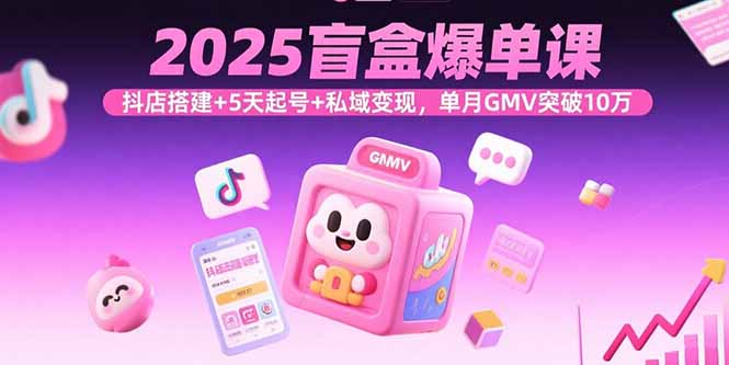 2025盲盒爆单课,抖店搭建+5天起号+私域变现,单月GMV突破10万-朽念云创