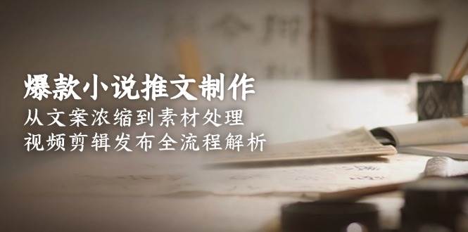 爆款小说推文制作，从文案浓缩到素材处理，视频剪辑发布全流程解析-朽念云创