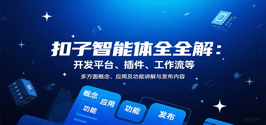 扣子智能体全解：开发平台、插件、工作流等多方面概念、应用及功能讲解与发布内容-朽念云创